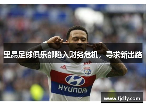 里昂足球俱乐部陷入财务危机，寻求新出路